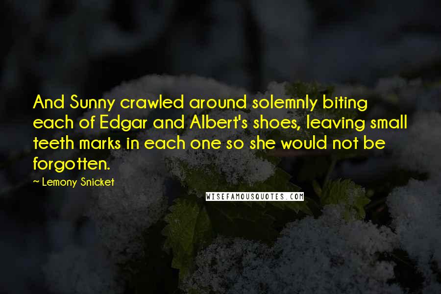 Lemony Snicket Quotes: And Sunny crawled around solemnly biting each of Edgar and Albert's shoes, leaving small teeth marks in each one so she would not be forgotten.