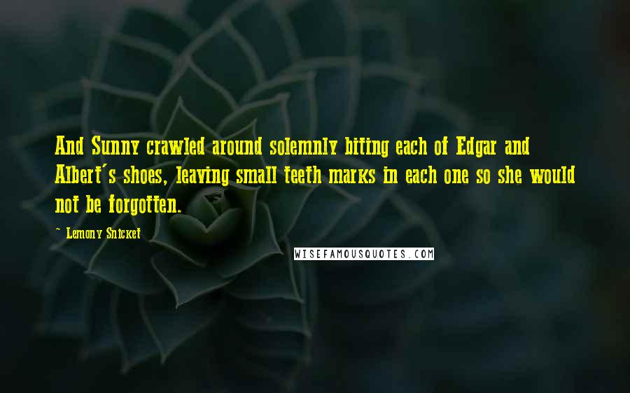 Lemony Snicket Quotes: And Sunny crawled around solemnly biting each of Edgar and Albert's shoes, leaving small teeth marks in each one so she would not be forgotten.