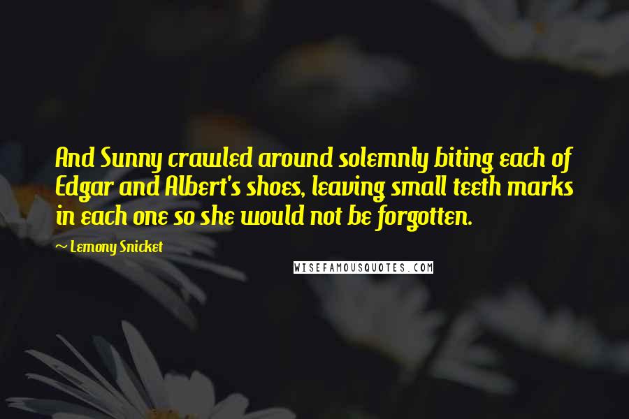 Lemony Snicket Quotes: And Sunny crawled around solemnly biting each of Edgar and Albert's shoes, leaving small teeth marks in each one so she would not be forgotten.