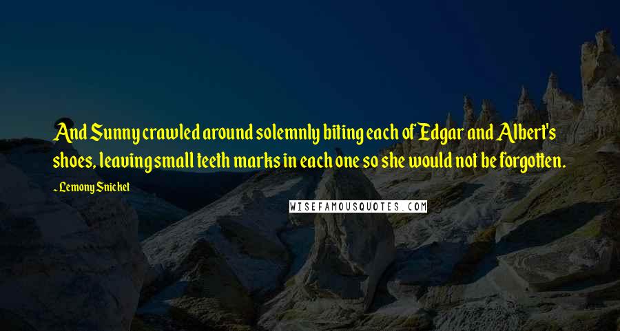 Lemony Snicket Quotes: And Sunny crawled around solemnly biting each of Edgar and Albert's shoes, leaving small teeth marks in each one so she would not be forgotten.