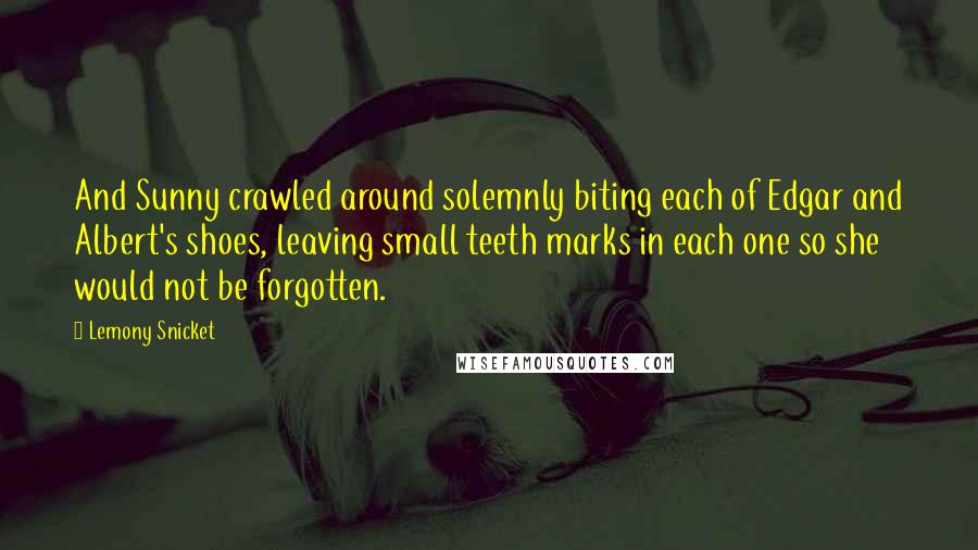 Lemony Snicket Quotes: And Sunny crawled around solemnly biting each of Edgar and Albert's shoes, leaving small teeth marks in each one so she would not be forgotten.