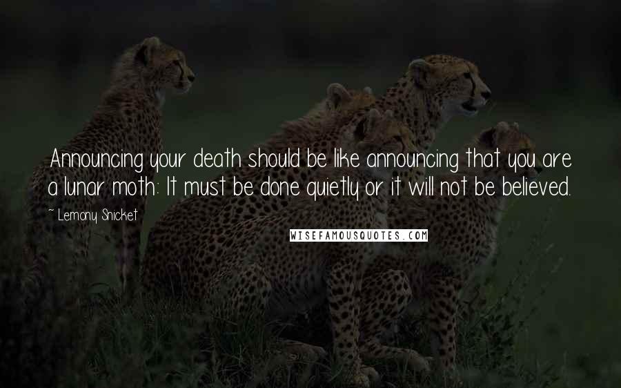 Lemony Snicket Quotes: Announcing your death should be like announcing that you are a lunar moth: It must be done quietly or it will not be believed.