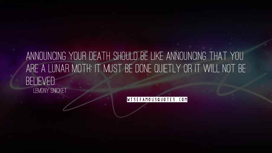 Lemony Snicket Quotes: Announcing your death should be like announcing that you are a lunar moth: It must be done quietly or it will not be believed.