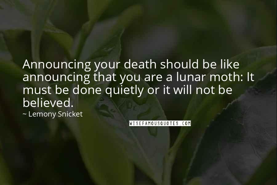 Lemony Snicket Quotes: Announcing your death should be like announcing that you are a lunar moth: It must be done quietly or it will not be believed.