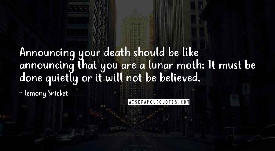 Lemony Snicket Quotes: Announcing your death should be like announcing that you are a lunar moth: It must be done quietly or it will not be believed.