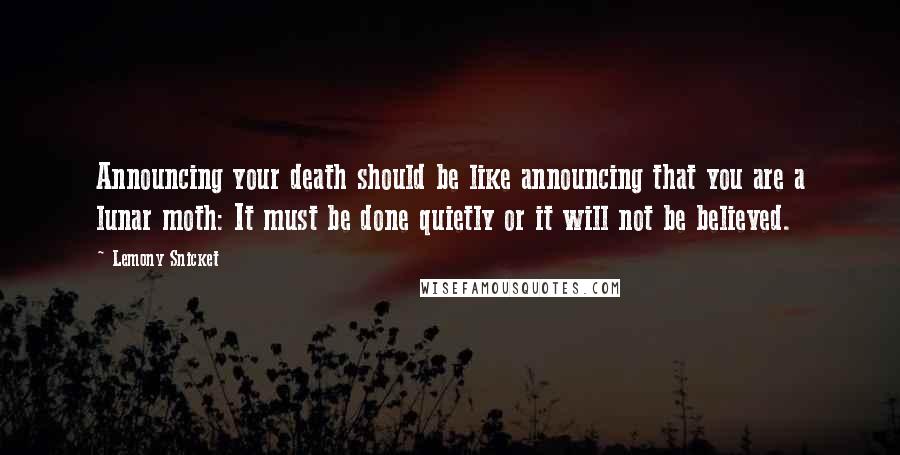 Lemony Snicket Quotes: Announcing your death should be like announcing that you are a lunar moth: It must be done quietly or it will not be believed.