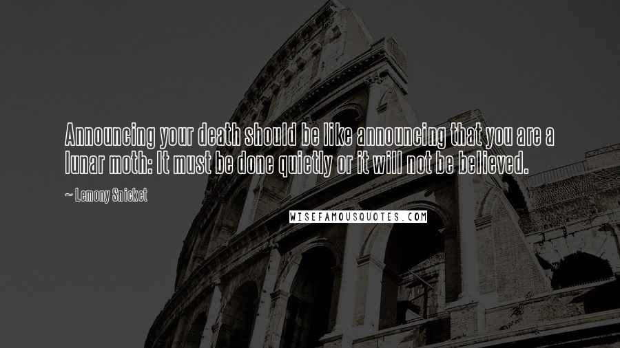 Lemony Snicket Quotes: Announcing your death should be like announcing that you are a lunar moth: It must be done quietly or it will not be believed.