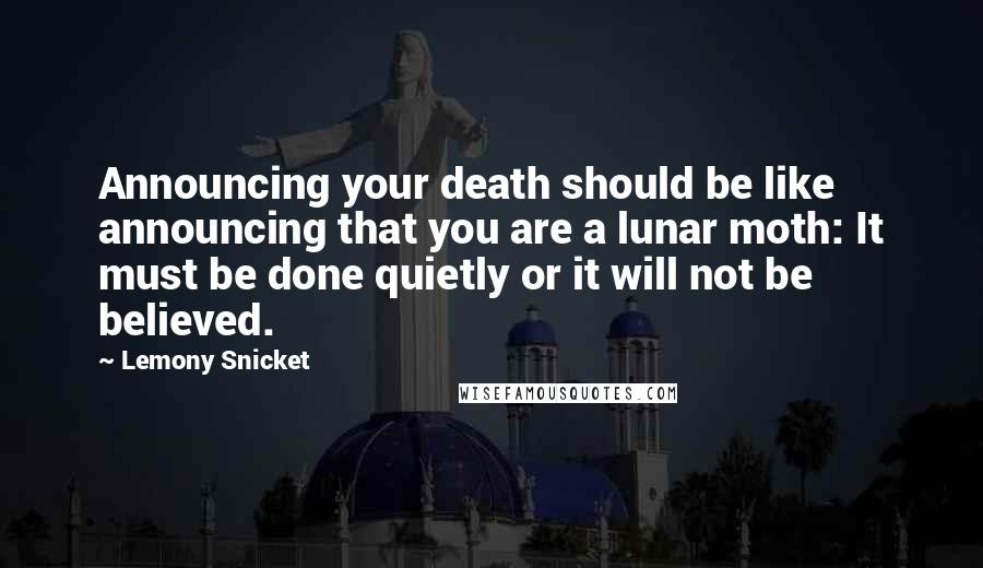 Lemony Snicket Quotes: Announcing your death should be like announcing that you are a lunar moth: It must be done quietly or it will not be believed.