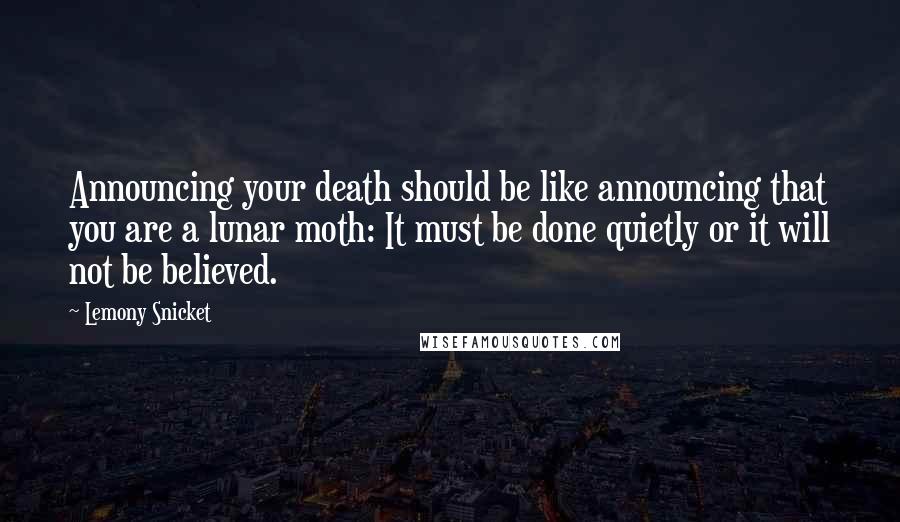 Lemony Snicket Quotes: Announcing your death should be like announcing that you are a lunar moth: It must be done quietly or it will not be believed.