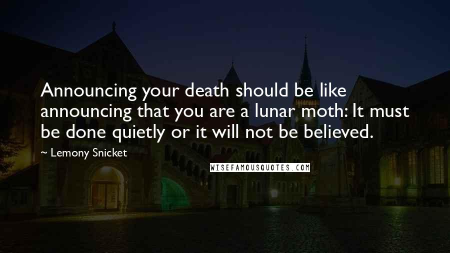Lemony Snicket Quotes: Announcing your death should be like announcing that you are a lunar moth: It must be done quietly or it will not be believed.