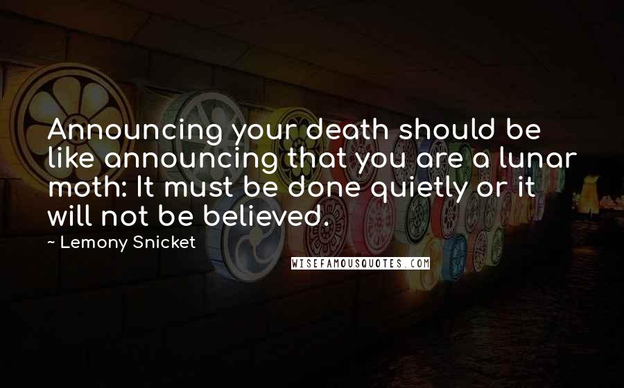 Lemony Snicket Quotes: Announcing your death should be like announcing that you are a lunar moth: It must be done quietly or it will not be believed.
