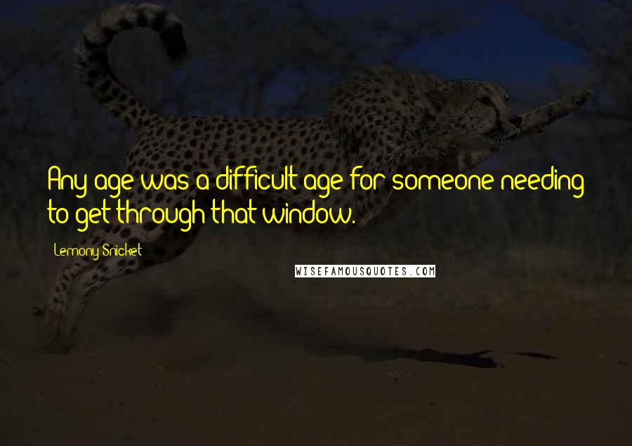 Lemony Snicket Quotes: Any age was a difficult age for someone needing to get through that window.