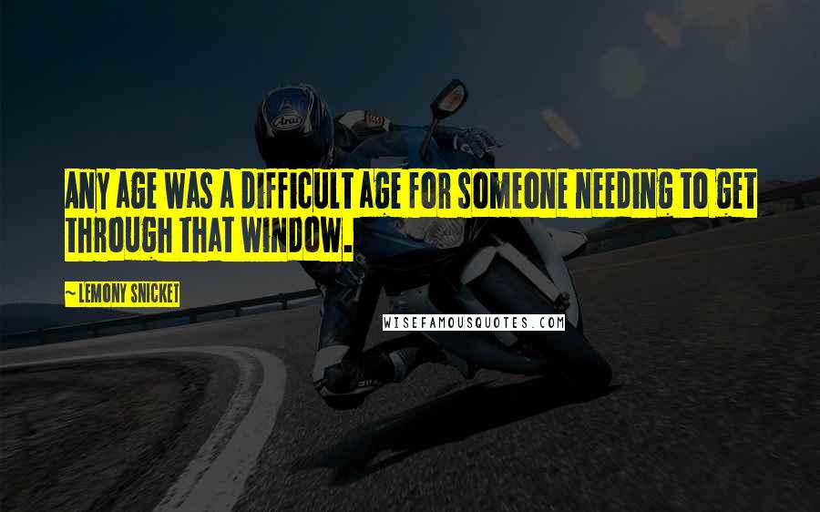 Lemony Snicket Quotes: Any age was a difficult age for someone needing to get through that window.