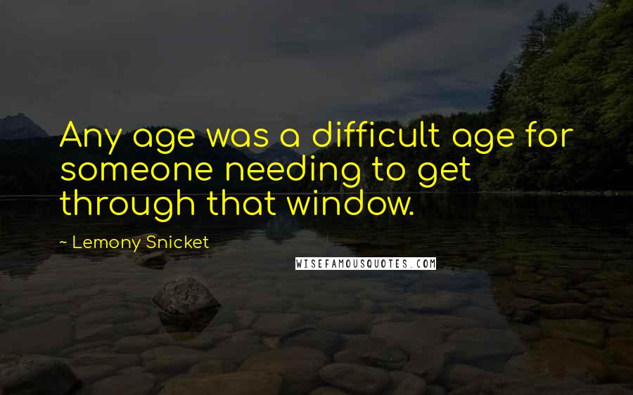 Lemony Snicket Quotes: Any age was a difficult age for someone needing to get through that window.