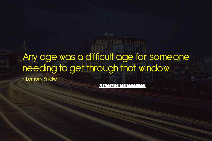 Lemony Snicket Quotes: Any age was a difficult age for someone needing to get through that window.