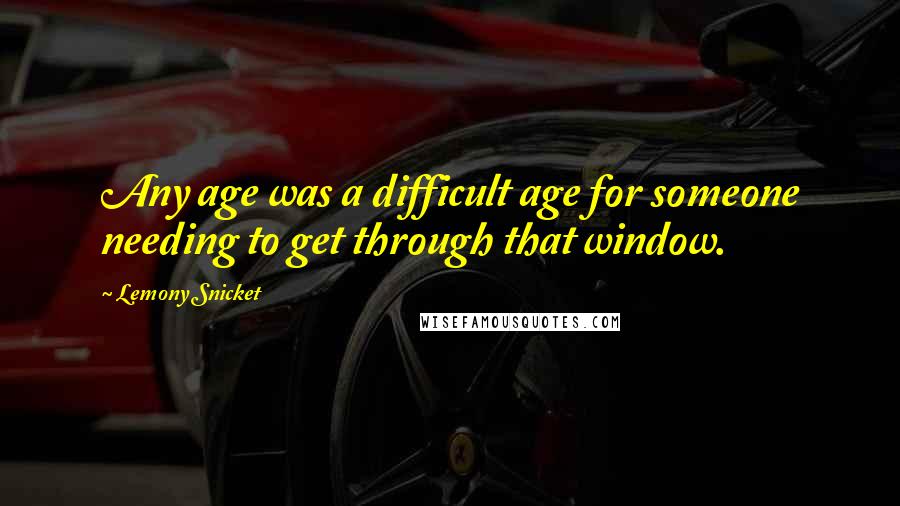 Lemony Snicket Quotes: Any age was a difficult age for someone needing to get through that window.