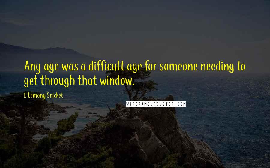 Lemony Snicket Quotes: Any age was a difficult age for someone needing to get through that window.