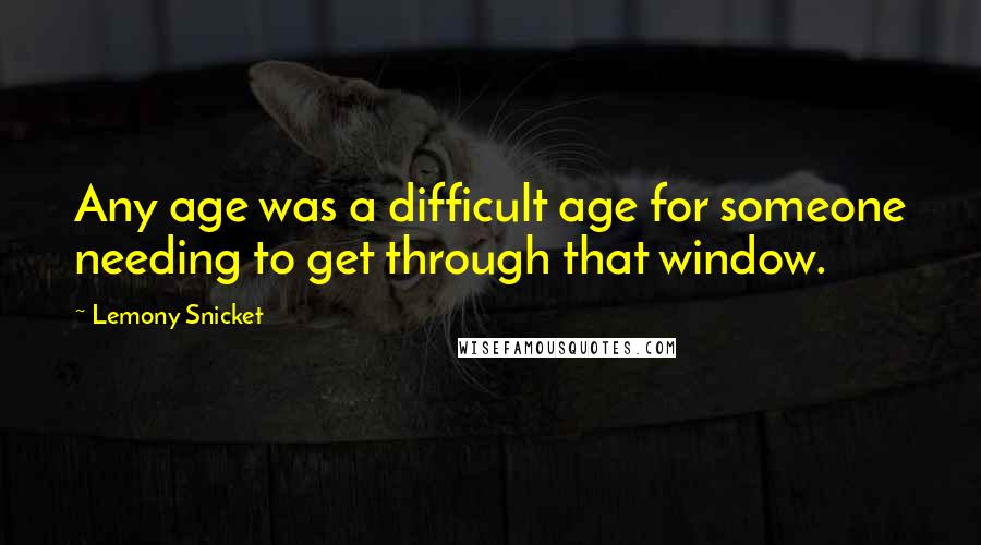 Lemony Snicket Quotes: Any age was a difficult age for someone needing to get through that window.