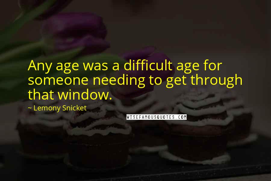 Lemony Snicket Quotes: Any age was a difficult age for someone needing to get through that window.