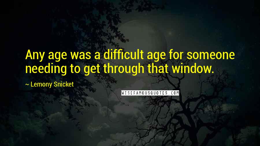 Lemony Snicket Quotes: Any age was a difficult age for someone needing to get through that window.