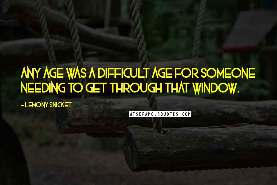 Lemony Snicket Quotes: Any age was a difficult age for someone needing to get through that window.