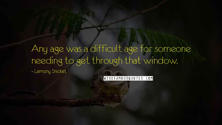 Lemony Snicket Quotes: Any age was a difficult age for someone needing to get through that window.