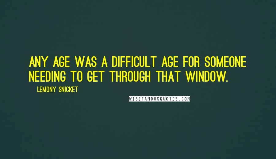 Lemony Snicket Quotes: Any age was a difficult age for someone needing to get through that window.