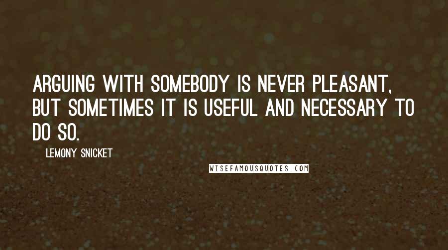 Lemony Snicket Quotes: Arguing with somebody is never pleasant, but sometimes it is useful and necessary to do so.