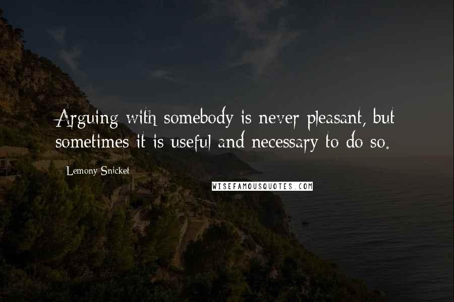 Lemony Snicket Quotes: Arguing with somebody is never pleasant, but sometimes it is useful and necessary to do so.