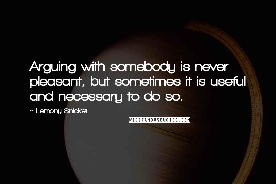 Lemony Snicket Quotes: Arguing with somebody is never pleasant, but sometimes it is useful and necessary to do so.