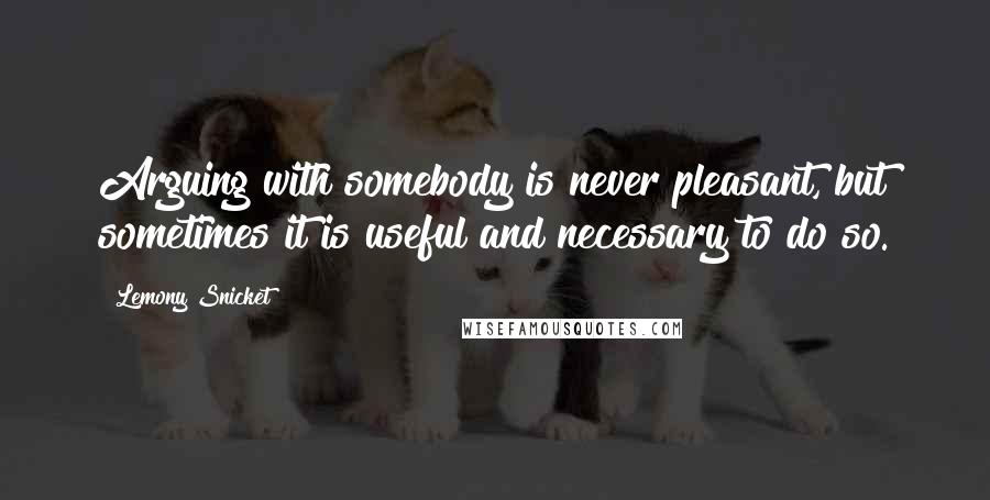 Lemony Snicket Quotes: Arguing with somebody is never pleasant, but sometimes it is useful and necessary to do so.