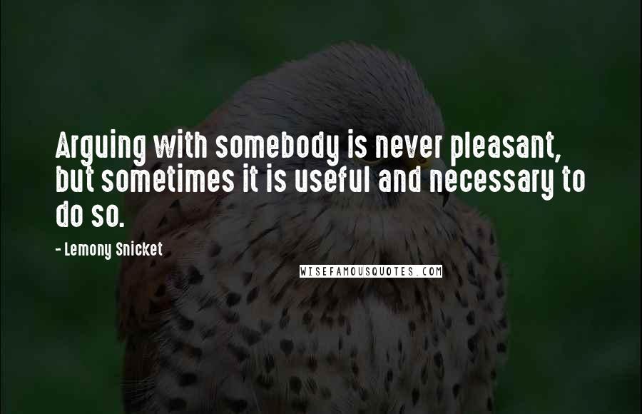 Lemony Snicket Quotes: Arguing with somebody is never pleasant, but sometimes it is useful and necessary to do so.