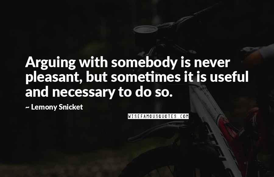Lemony Snicket Quotes: Arguing with somebody is never pleasant, but sometimes it is useful and necessary to do so.