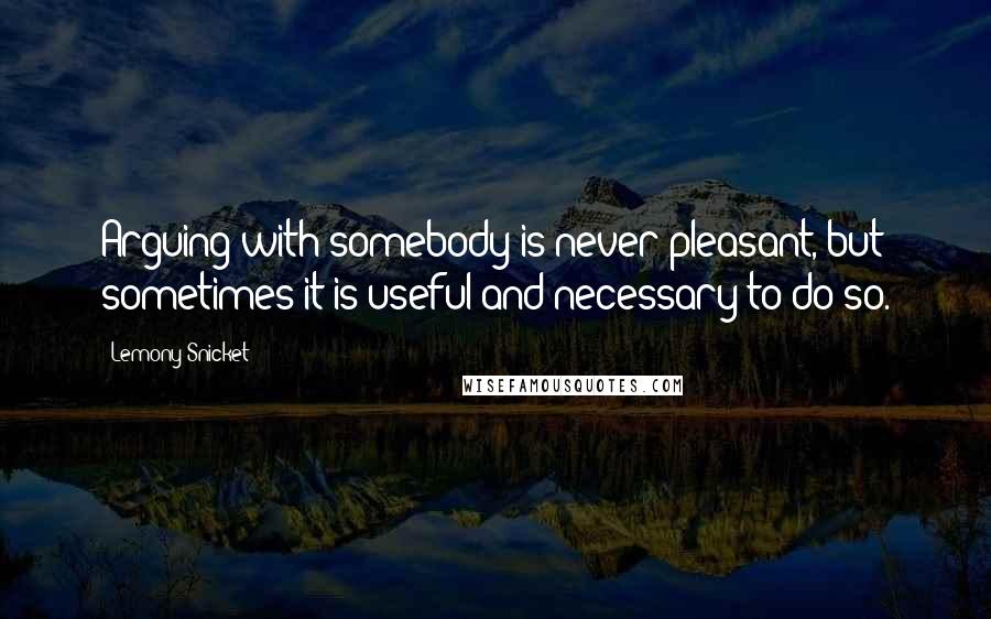 Lemony Snicket Quotes: Arguing with somebody is never pleasant, but sometimes it is useful and necessary to do so.