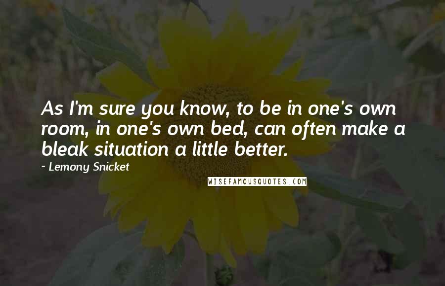 Lemony Snicket Quotes: As I'm sure you know, to be in one's own room, in one's own bed, can often make a bleak situation a little better.