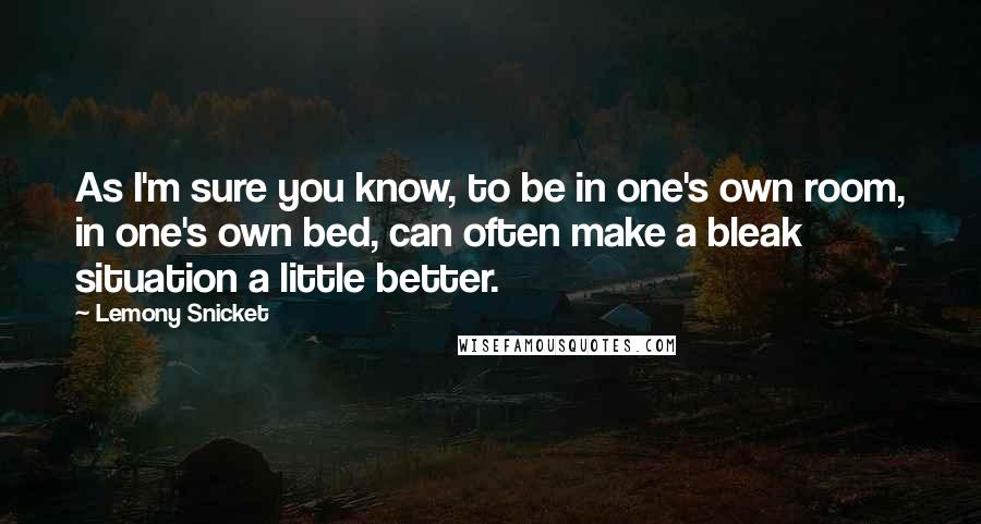 Lemony Snicket Quotes: As I'm sure you know, to be in one's own room, in one's own bed, can often make a bleak situation a little better.