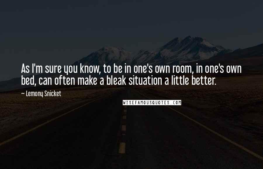 Lemony Snicket Quotes: As I'm sure you know, to be in one's own room, in one's own bed, can often make a bleak situation a little better.