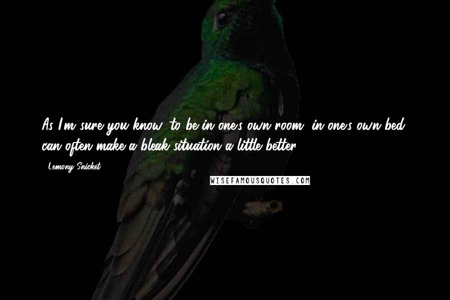 Lemony Snicket Quotes: As I'm sure you know, to be in one's own room, in one's own bed, can often make a bleak situation a little better.