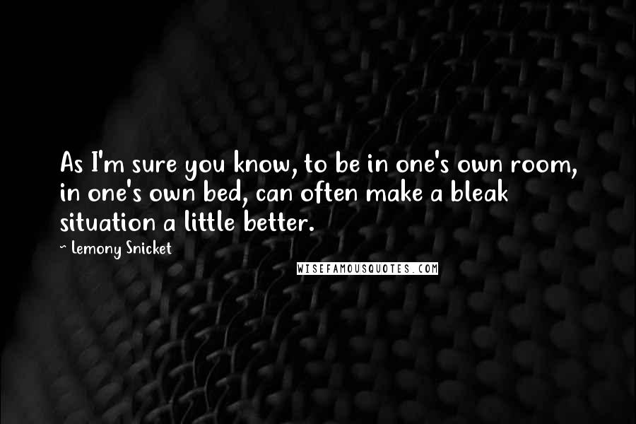 Lemony Snicket Quotes: As I'm sure you know, to be in one's own room, in one's own bed, can often make a bleak situation a little better.