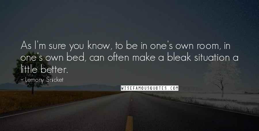 Lemony Snicket Quotes: As I'm sure you know, to be in one's own room, in one's own bed, can often make a bleak situation a little better.