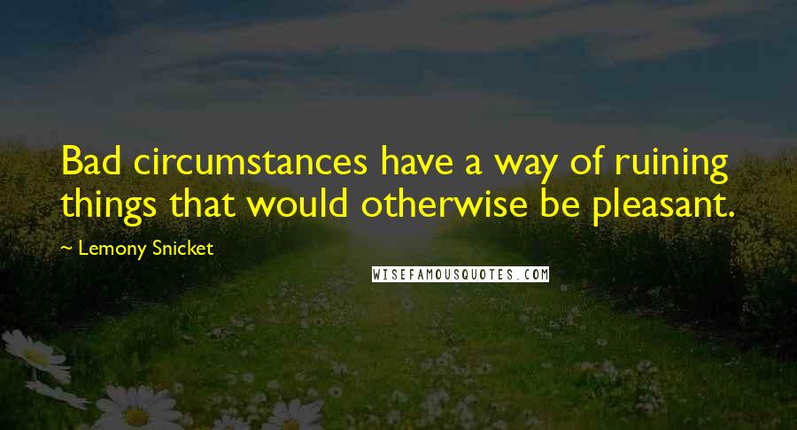 Lemony Snicket Quotes: Bad circumstances have a way of ruining things that would otherwise be pleasant.