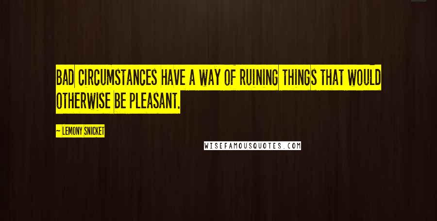 Lemony Snicket Quotes: Bad circumstances have a way of ruining things that would otherwise be pleasant.