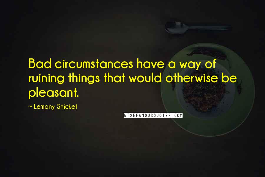 Lemony Snicket Quotes: Bad circumstances have a way of ruining things that would otherwise be pleasant.