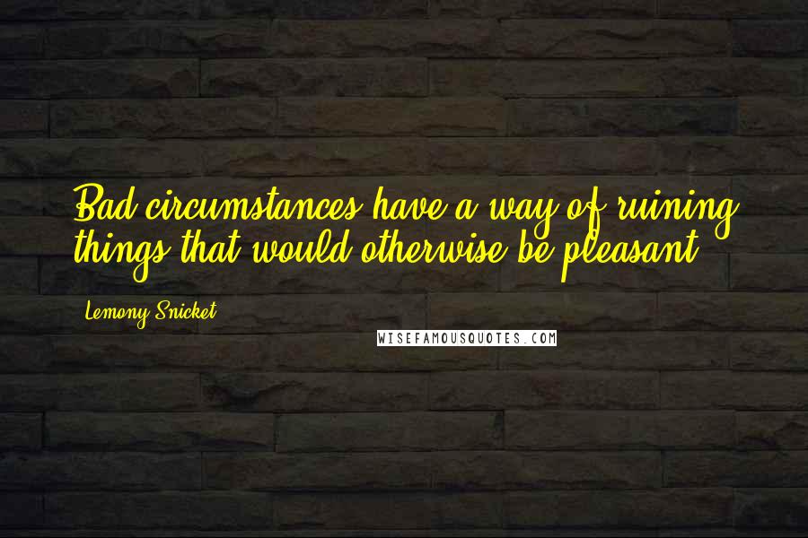 Lemony Snicket Quotes: Bad circumstances have a way of ruining things that would otherwise be pleasant.