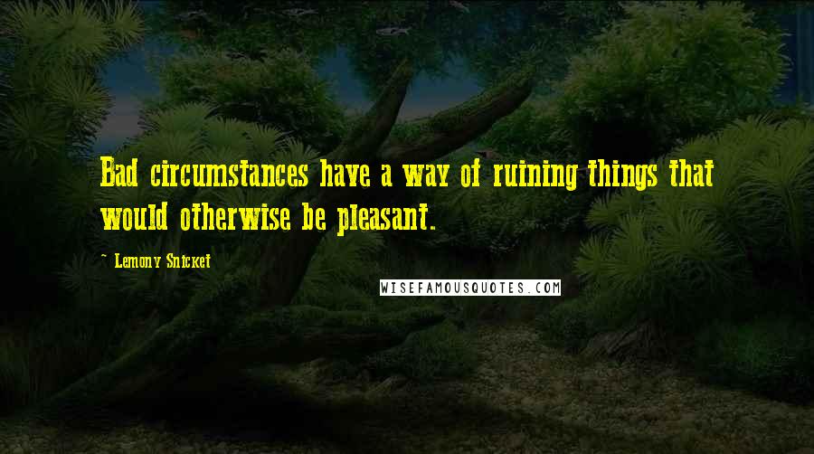 Lemony Snicket Quotes: Bad circumstances have a way of ruining things that would otherwise be pleasant.