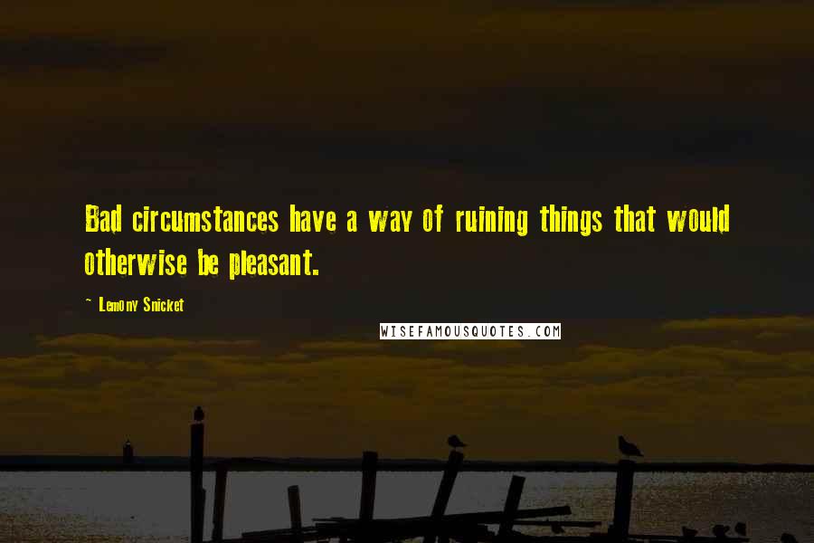 Lemony Snicket Quotes: Bad circumstances have a way of ruining things that would otherwise be pleasant.