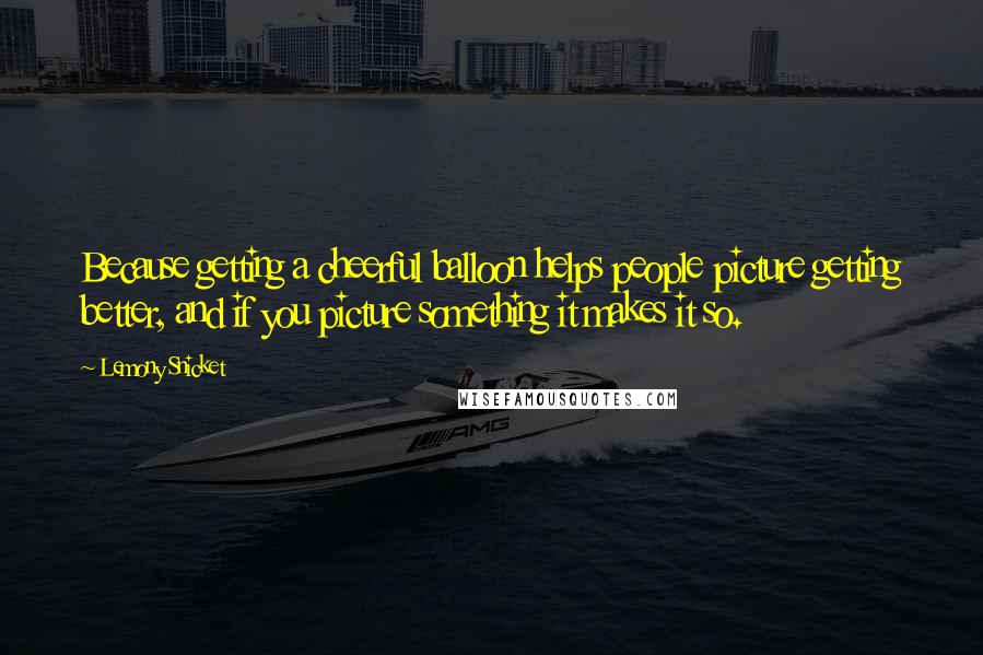 Lemony Snicket Quotes: Because getting a cheerful balloon helps people picture getting better, and if you picture something it makes it so.