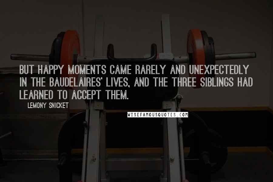 Lemony Snicket Quotes: But happy moments came rarely and unexpectedly in the Baudelaires' lives, and the three siblings had learned to accept them.