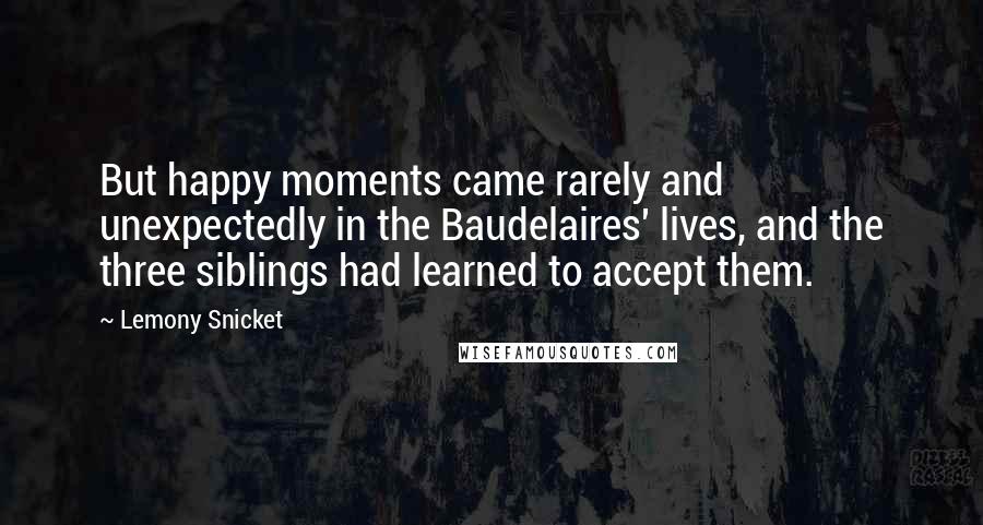 Lemony Snicket Quotes: But happy moments came rarely and unexpectedly in the Baudelaires' lives, and the three siblings had learned to accept them.