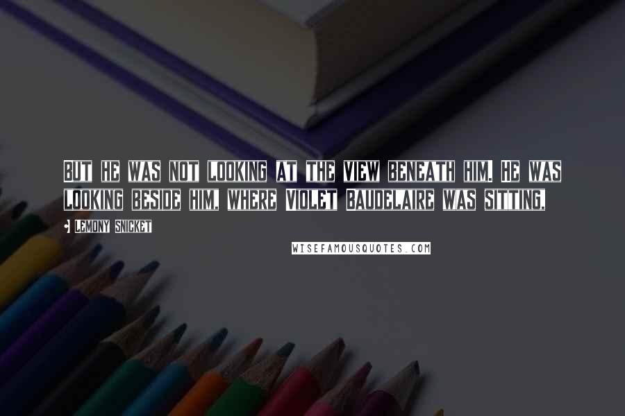 Lemony Snicket Quotes: But he was not looking at the view beneath him. He was looking beside him, where Violet Baudelaire was sitting,